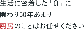 生活に密着した「食」に関わり50年あまり。厨房のことはお任せください